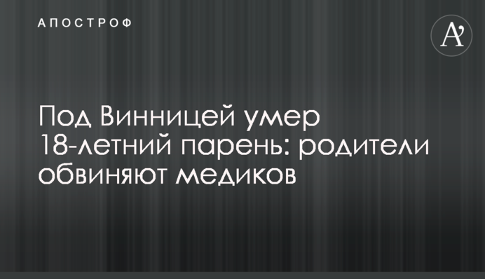Под Винницей умер 18-летний парень: родители обвиняют медиков