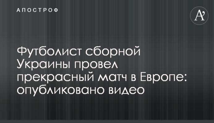 Футболист сборной Украины провел прекрасный матч в Европе: опубликовано видео