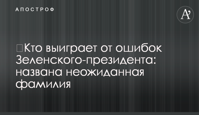 ​Кто выиграет от ошибок Зеленского-президента: названа неожиданная фамилия