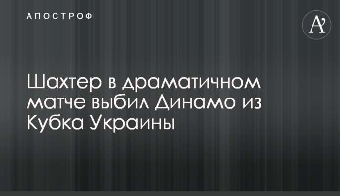 Шахтер в драматичном матче выбил Динамо из Кубка Украины