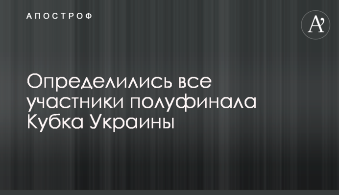 Визначилися всі учасники півфіналу Кубка України