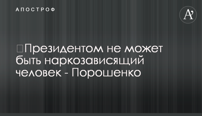 ​Президентом не может быть наркозависящий человек - Порошенко