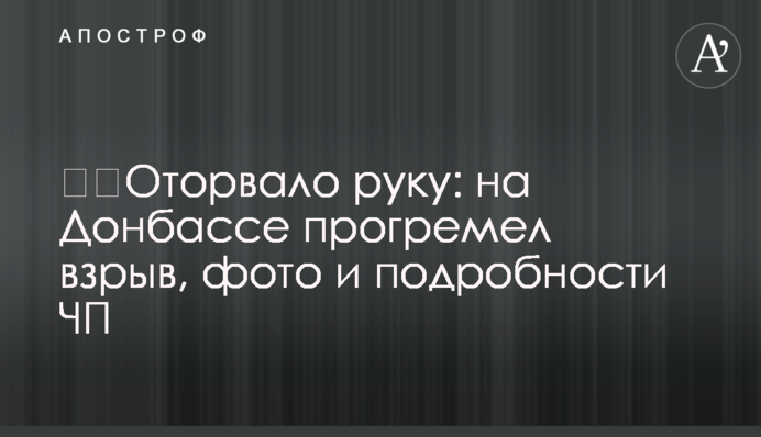 ​​Оторвало руку: на Донбассе прогремел взрыв, фото и подробности ЧП