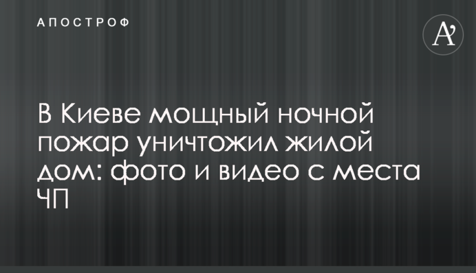 У Києві потужна нічна пожежа знищила житловий будинок: фото і відео з місця НП