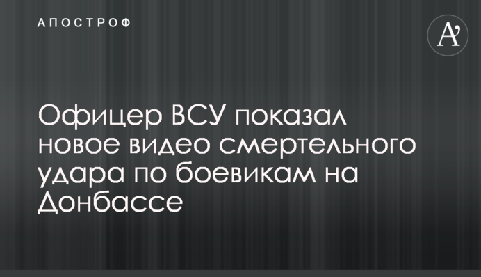 Офіцер ЗСУ показав нове відео смертельного удару по бойовиках на Донбасі