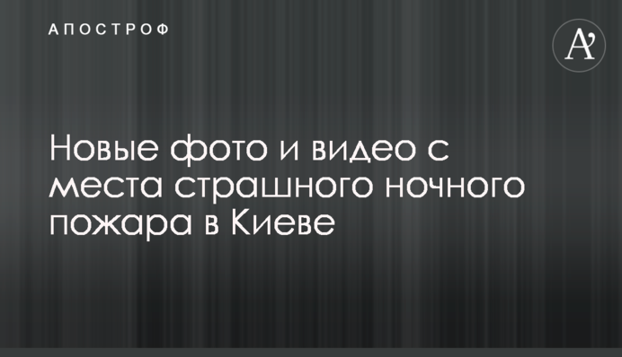 Нові фото і відео з місця страшного нічної пожежі в Києві