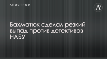 Бахматюк сделал резкий выпад против детективов НАБУ