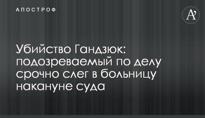Вбивство Гандзюк: підозрюваний у справі терміново зліг у лікарню напередодні суду