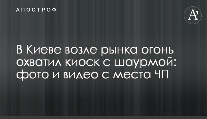 У Києві біля ринку вогонь охопив Кіоск з шаурмою: фото і відео з місця НП