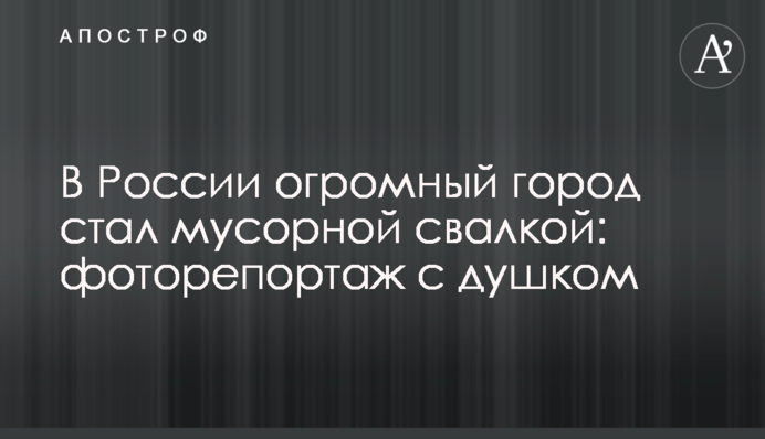 У Росії величезне місто стало сміттєзвалищем: фоторепортаж з душком