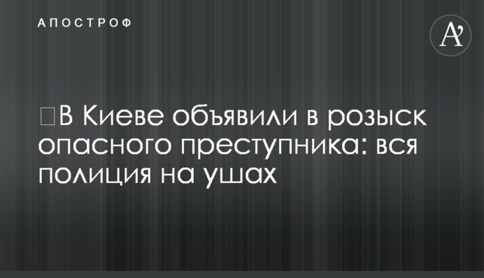 ​В Киеве объявили в розыск опасного преступника: вся полиция на ушах