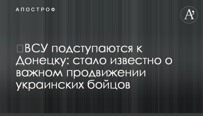 ЗСУ підступаються до Донецька: стало відомо про важливе просування українських бійців