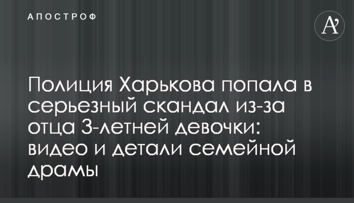 Поліція Харкова потрапила в серйозний скандал через батька 3-річної дівчинки: відео та деталі сімейної драми