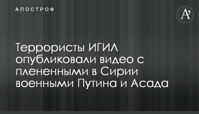 Терористи ІДІЛ опублікували відео з полоненими в Сирії військовими Путіна і Асада