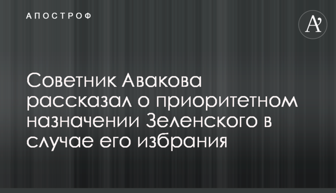 Советник Авакова рассказал о приоритетном назначении Зеленского в случае его избрания