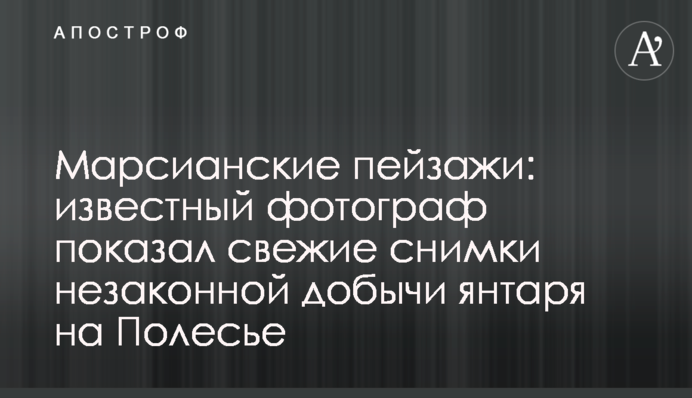 Марсіанські пейзажі: фотограф показав свіжі знімки незаконного видобутку бурштину на Поліссі