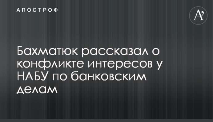 Бахматюк рассказал о конфликте интересов у НАБУ по банковским делам