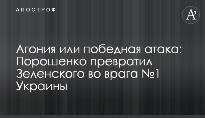 Агонія або переможна атака: Порошенко перетворив Зеленського на ворога №1 України