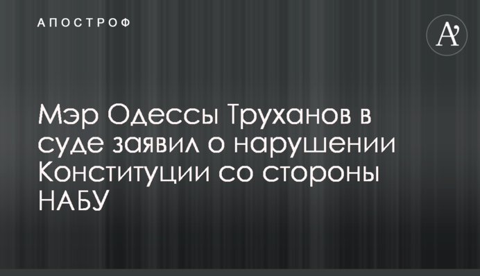 Мэр Одессы Труханов в суде заявил о нарушении Конституции со стороны НАБУ