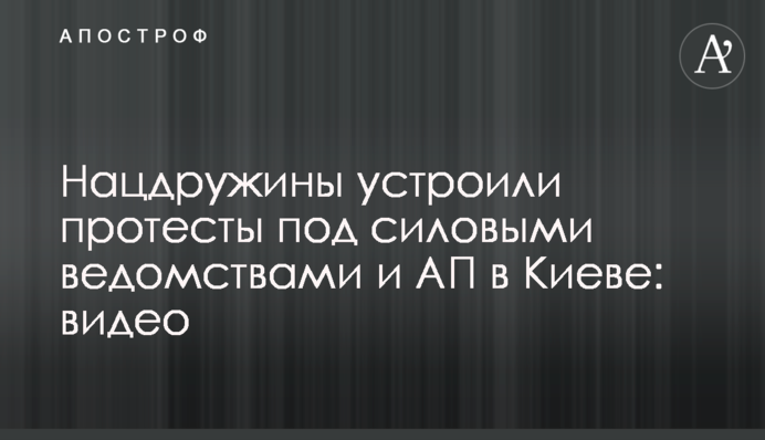 Нацдружини влаштували протести під силовими відомствами і АП в Києві: відео