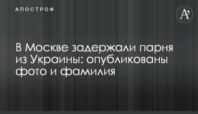 В Москве задержали парня из Украины: опубликованы фото и фамилия