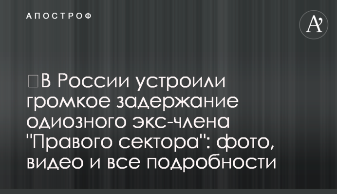 ​В России устроили громкое задержание одиозного экс-члена "Правого сектора": фото, видео и все подробности