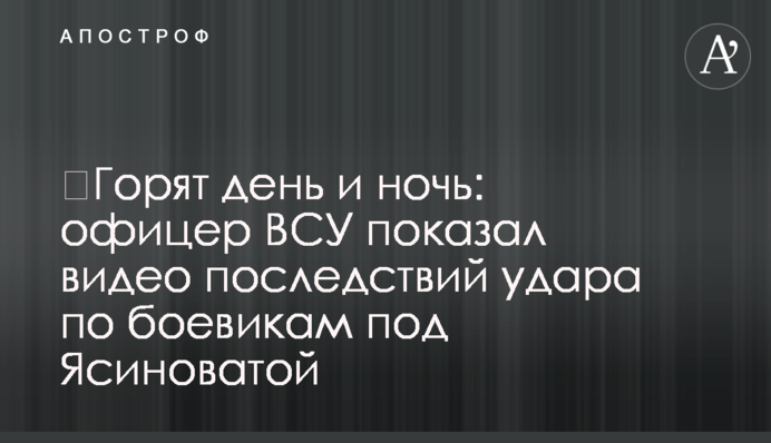 ​Горять день і ніч: офіцер ЗСУ показав відео наслідків удару по бойовиках під Ясинуватою