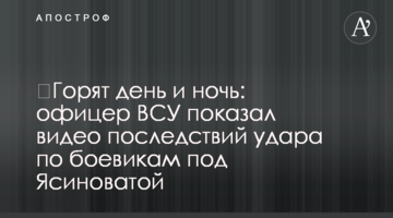 ​Горять день і ніч: офіцер ЗСУ показав відео наслідків удару по бойовиках під Ясинуватою