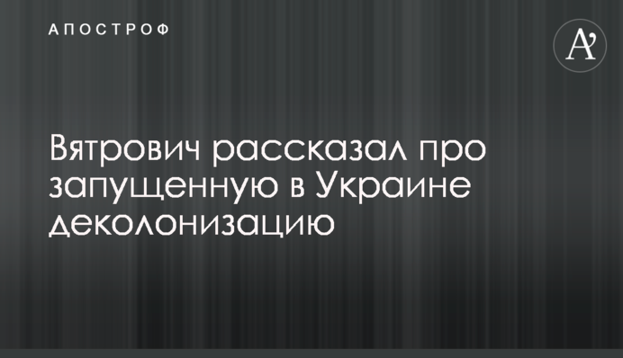 Вятрович рассказал про запущенную в Украине деколонизацию