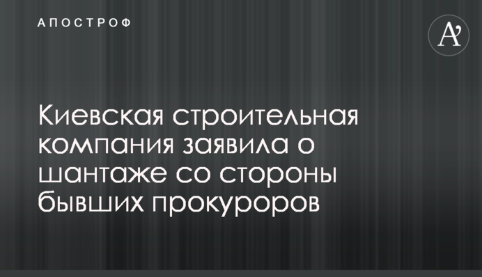 Киевская строительная компания заявила о шантаже со стороны бывших прокуроров