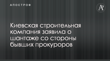 Киевская строительная компания заявила о шантаже со стороны бывших прокуроров