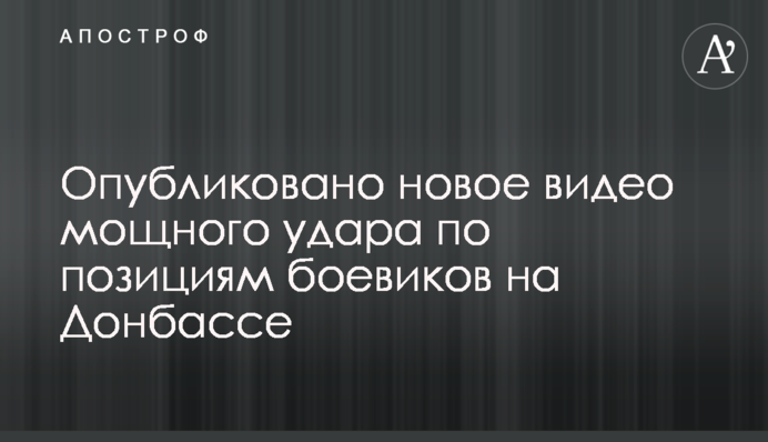Опубліковано нове відео потужного удару по позиціях бойовиків на Донбасі