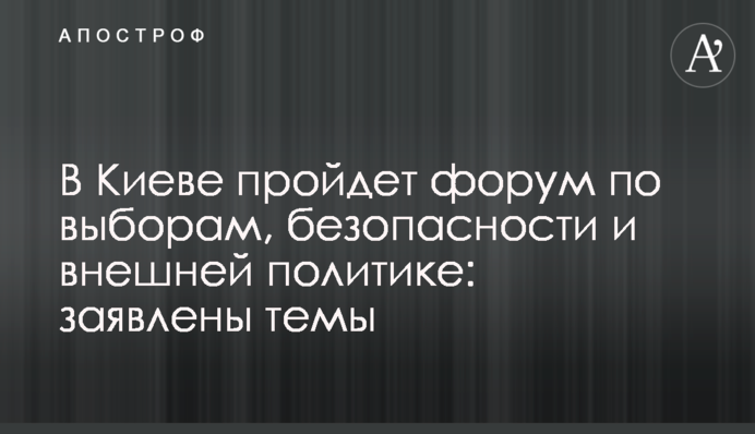 В Киеве пройдет форум по выборам, безопасности и внешней политике: заявлены темы