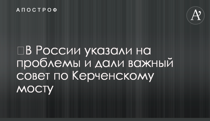 ​У Росії вказали на проблеми і дали важливу пораду по Керченському мосту