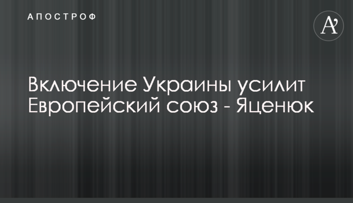 Включение Украины усилит Европейский союз - Яценюк