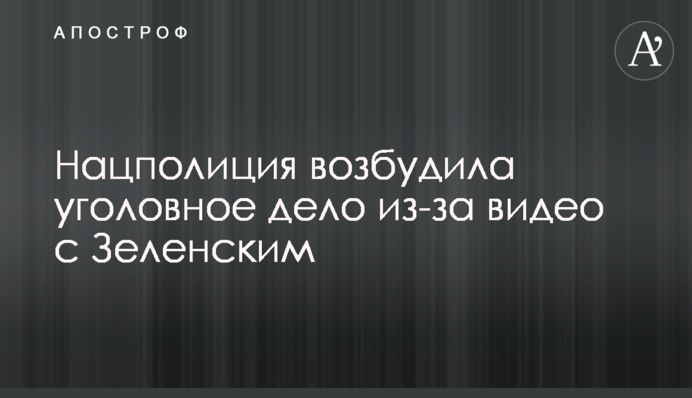 Нацполіція порушила кримінальну справу через відео з Зеленським