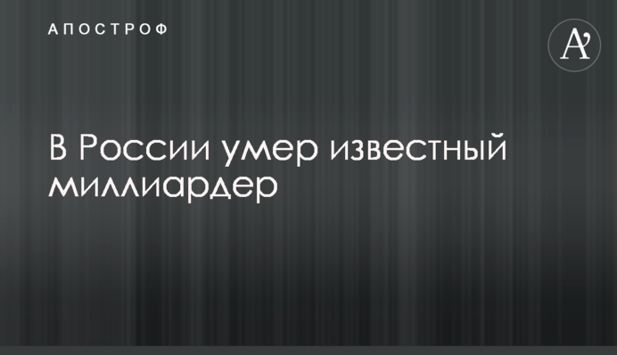 В России умер известный миллиардер