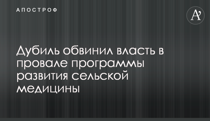 Дубиль обвинил власть в провале программы развития сельской медицины