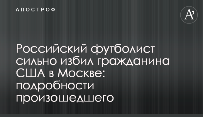 Російський футболіст сильно побив громадянина США в Москві: подробиці події