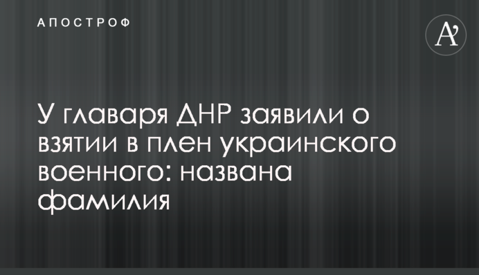 У главаря ДНР заявили о взятии в плен украинского военного: названа фамилия