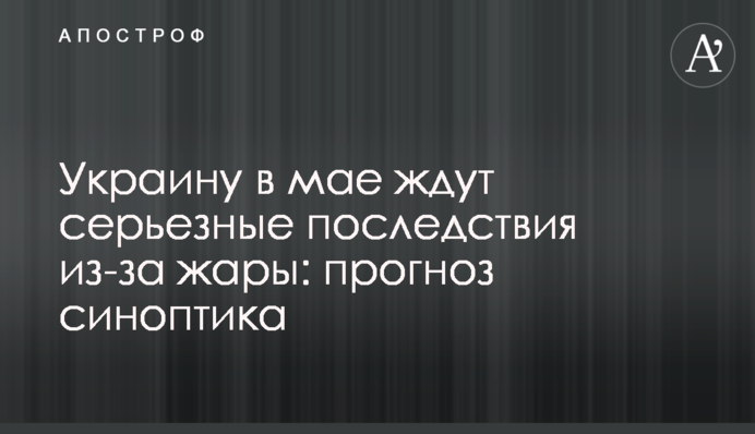 Україну в травні чекають серйозні наслідки через спеку: прогноз синоптика