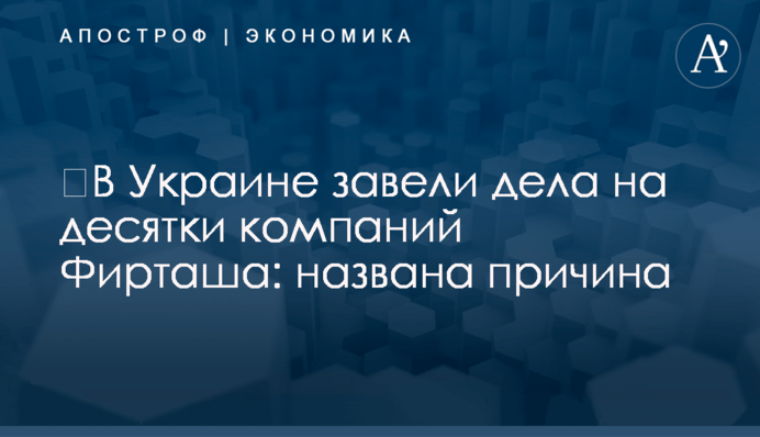 ​В Украине завели дела на десятки компаний Фирташа: названа причина