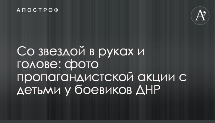 Со звездой в руках и голове: фото пропагандистской акции с детьми у боевиков ДНР