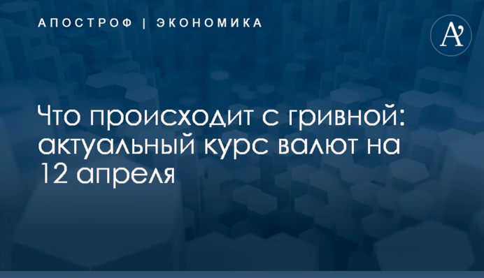Что происходит с гривной: актуальный курс валют на 12 апреля