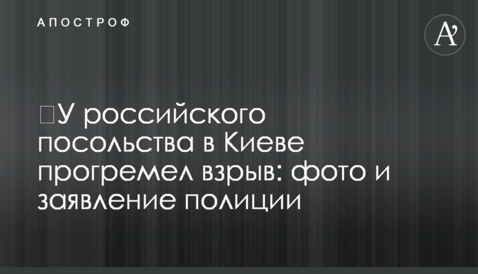 ​У российского посольства в Киеве прогремел взрыв: фото и заявление полиции