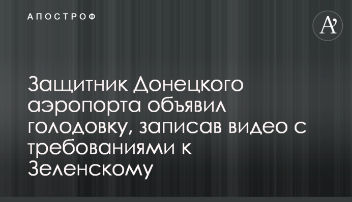 Защитник Донецкого аэропорта объявил голодовку, записав видео с требованиями к Зеленскому