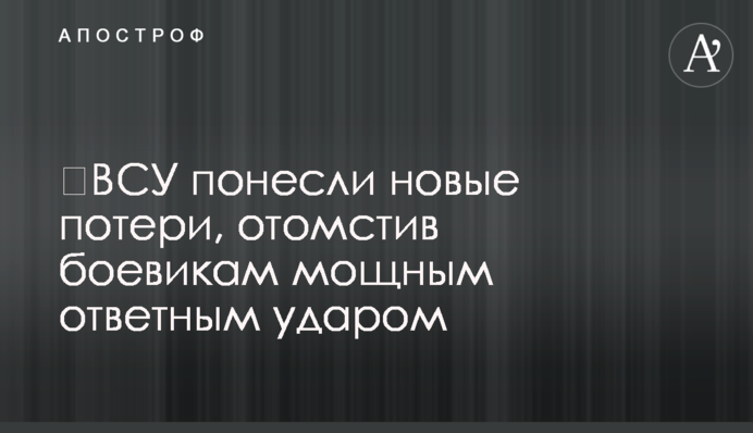 ЗСУ зазнали нових втрат, помстившись бойовикам потужним ударом у відповідь