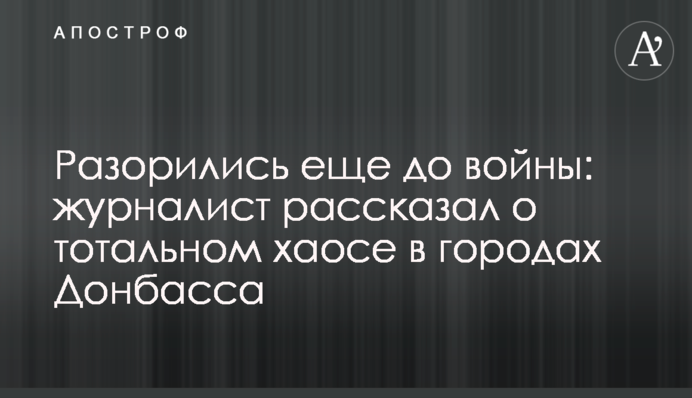 Разорились еще до войны: журналист рассказал о тотальном хаосе в городах Донбасса