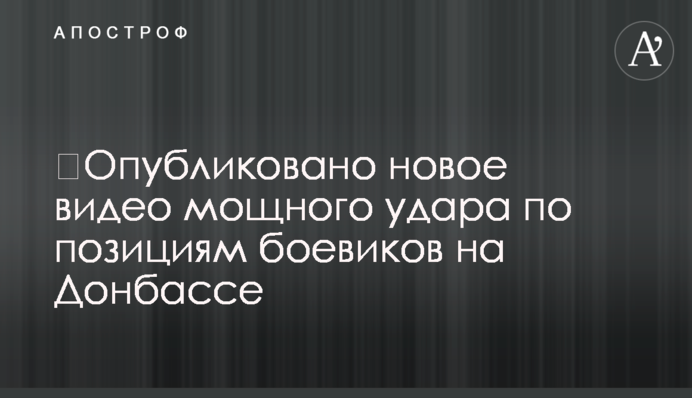 Опубліковано нове відео потужного удару по позиціях бойовиків на Донбасі