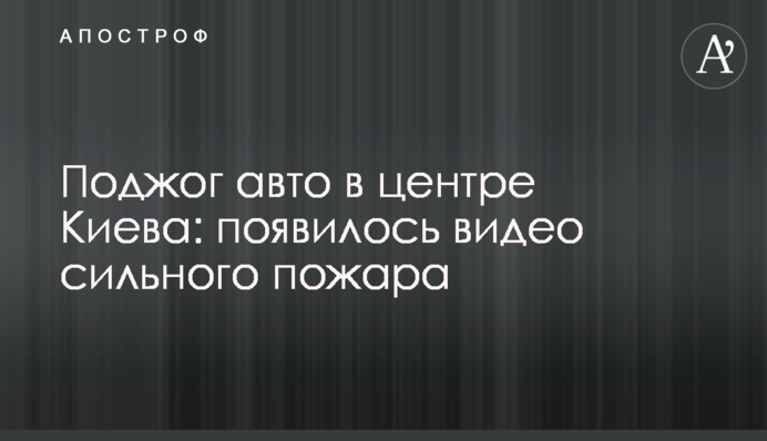 Підпал авто в центрі Києва: з'явилося відео сильної пожежі